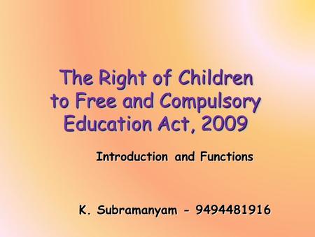 The Right of Children to Free and Compulsory Education Act, 2009 Introduction and Functions K. Subramanyam - 9494481916.