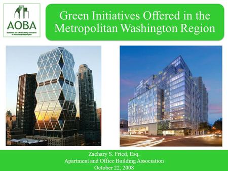 Green Initiatives Offered in the Metropolitan Washington Region Zachary S. Fried, Esq. Apartment and Office Building Association October 22, 2008.