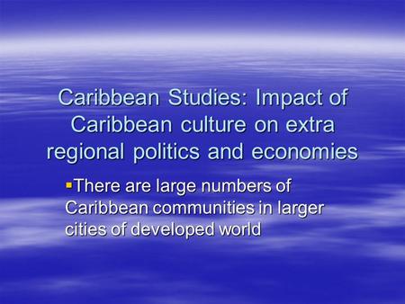 Caribbean Studies: Impact of Caribbean culture on extra regional politics and economies  There are large numbers of Caribbean communities in larger cities.