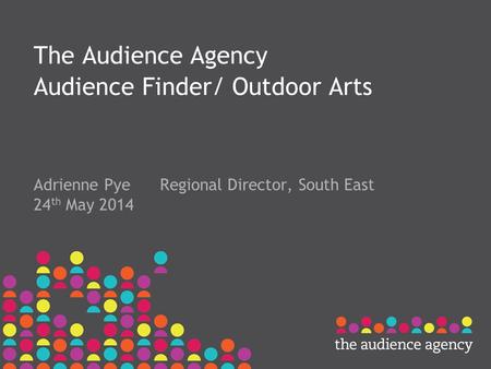 The Audience Agency Audience Finder/ Outdoor Arts Adrienne Pye Regional Director, South East 24 th May 2014.