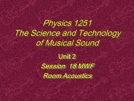 Physics 1251 The Science and Technology of Musical Sound Unit 2 Session 18 MWF Room Acoustics Unit 2 Session 18 MWF Room Acoustics.