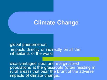 Climate Change global phenomenon, impacts directly or indirectly on all the inhabitants of the world disadvantaged poor and marginalized populations at.