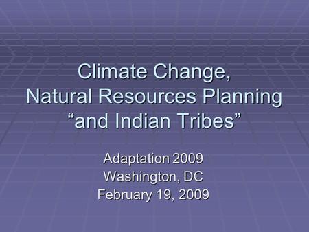 Climate Change, Natural Resources Planning “and Indian Tribes” Adaptation 2009 Washington, DC February 19, 2009.