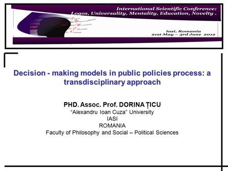 Decision - making models in public policies process: a transdisciplinary approach PHD. Assoc. Prof. DORINA ŢICU “Alexandru Ioan Cuza” University IASI ROMANIA.