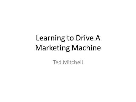Learning to Drive A Marketing Machine Ted Mitchell.