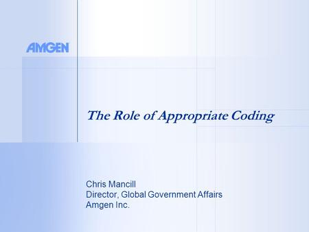 Chris Mancill Director, Global Government Affairs Amgen Inc. The Role of Appropriate Coding.