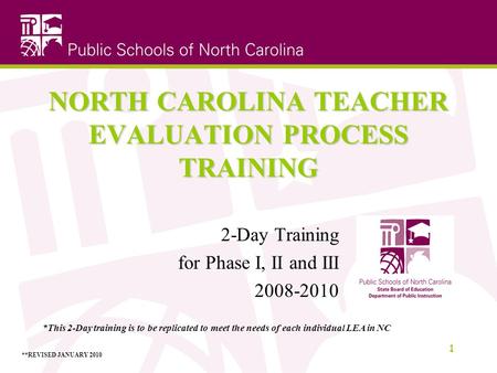 NORTH CAROLINA TEACHER EVALUATION PROCESS TRAINING 2-Day Training for Phase I, II and III 2008-2010 1 *This 2-Day training is to be replicated to meet.