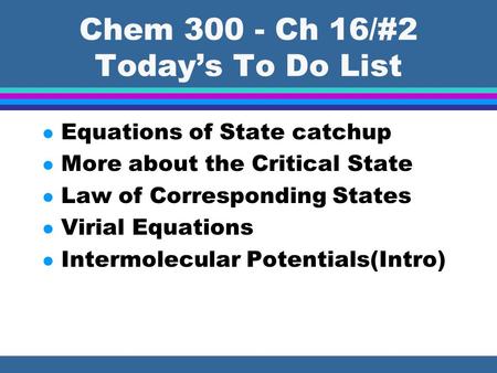 Chem 300 - Ch 16/#2 Today’s To Do List l Equations of State catchup l More about the Critical State l Law of Corresponding States l Virial Equations l.