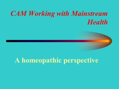 CAM Working with Mainstream Health A homeopathic perspective.