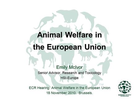 Animal Welfare in the European Union Emily McIvor Senior Advisor, Research and Toxicology HSI-Europe ECR Hearing: Animal Welfare in the European Union.