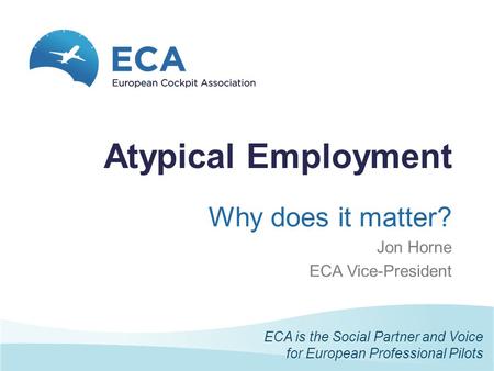 European Parliament – 7 May 2015, Brussels Atypical Employment Why does it matter? Jon Horne ECA Vice-President ECA is the Social Partner and Voice for.