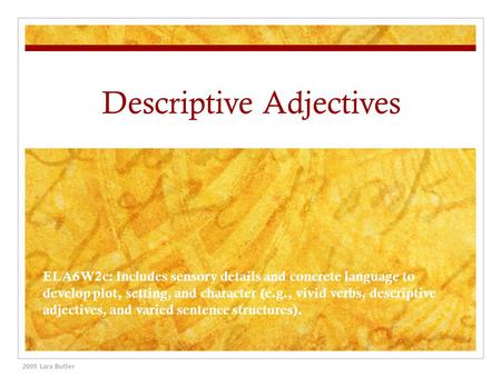 Descriptive Adjectives 2009 Lara Butler ELA6W2c: Includes sensory details and concrete language to develop plot, setting, and character (e.g., vivid verbs,