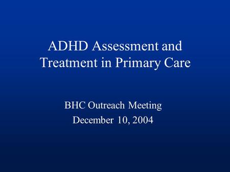 ADHD Assessment and Treatment in Primary Care BHC Outreach Meeting December 10, 2004.