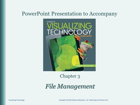 PowerPoint Presentation to Accompany Chapter 3 File Management Visualizing TechnologyCopyright © 2014 Pearson Education, Inc. Publishing as Prentice Hall.