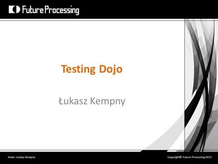 Testing Dojo Łukasz Kempny Autor: Łukasz KempnyCopyright© Future Processing 2012.