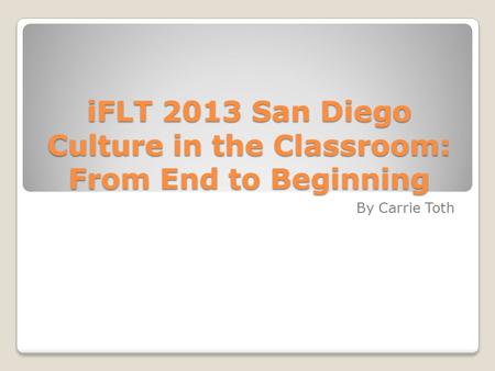 IFLT 2013 San Diego Culture in the Classroom: From End to Beginning By Carrie Toth.