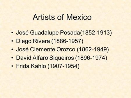 Artists of Mexico José Guadalupe Posada(1852-1913) Diego Rivera (1886-1957) José Clemente Orozco (1862-1949) David Alfaro Siqueiros (1896-1974) Frida Kahlo.