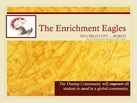 The Enrichment Eagles NO CHILD LEFT…..BORED The Dunlap Community will empower all student to excel in a global community. Becky Kuethe & Monica McComb.
