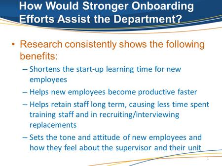 How Would Stronger Onboarding Efforts Assist the Department? Research consistently shows the following benefits: – Shortens the start-up learning time.