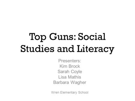 Top Guns: Social Studies and Literacy Presenters: Kim Brock Sarah Coyle Lisa Mathis Barbara Wagher Wren Elementary School.