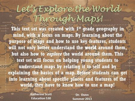 Let’s Explore the World Through Maps! Katherine Scott Education 530 Dr. Dunn Summer 2013.