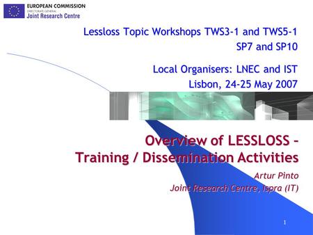 1 Overview of LESSLOSS – Training / Dissemination Activities Lessloss Topic Workshops TWS3-1 and TWS5-1 SP7 and SP10 Local Organisers: LNEC and IST Lisbon,