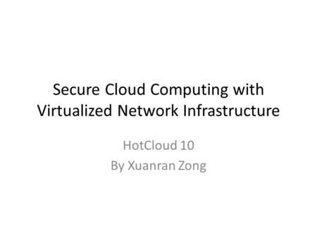 Secure Cloud Computing with Virtualized Network Infrastructure HotCloud 10 By Xuanran Zong.