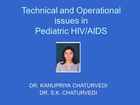 Technical and Operational issues in Pediatric HIV/AIDS DR. KANUPRIYA CHATURVEDI DR. S.K. CHATURVEDI.