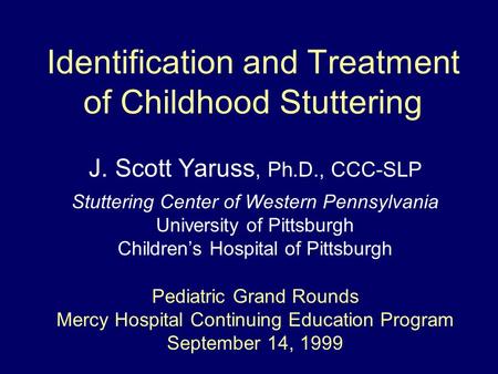 Identification and Treatment of Childhood Stuttering J. Scott Yaruss, Ph.D., CCC-SLP Stuttering Center of Western Pennsylvania University of Pittsburgh.