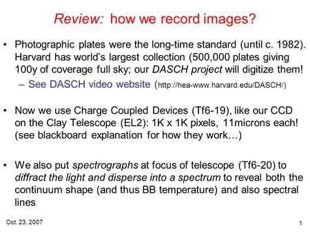 Oct. 23, 2007 1 Review: how we record images? Photographic plates were the long-time standard (until c. 1982). Harvard has world’s largest collection (500,000.