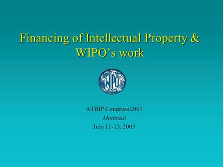 Financing of Intellectual Property & WIPO’s work ATRIP Congress 2005 Montreal July 11-13, 2005.