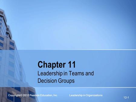 Copyright © 2010 Pearson Education, Inc. Leadership in Organizations 12-1 Chapter 11 Leadership in Teams and Decision Groups.