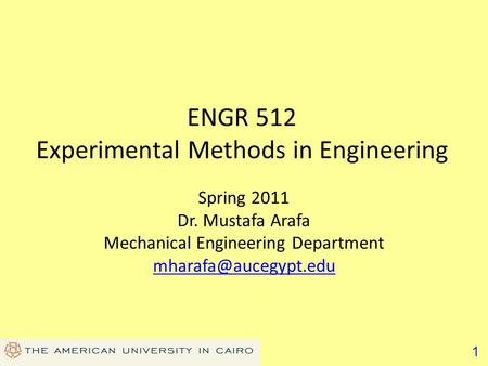 1 ENGR 512 Experimental Methods in Engineering Spring 2011 Dr. Mustafa Arafa Mechanical Engineering Department