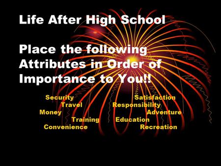 Life After High School Place the following Attributes in Order of Importance to You!! Security Satisfaction Travel Responsibility Money Adventure Training.