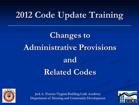2012 Code Update Training Changes to Administrative Provisions and Related Codes Jack A. Proctor Virginia Building Code Academy Department of Housing and.