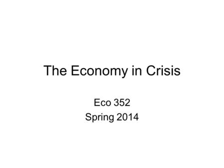 The Economy in Crisis Eco 352 Spring 2014. Some Economic Indicators NYS unemployment –December 07: 4.7%, February 2014: 6.8% U.S. unemployment –December.
