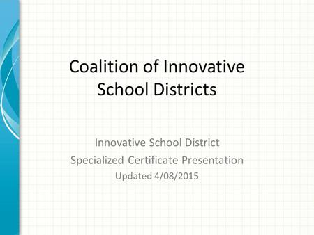 Coalition of Innovative School Districts Innovative School District Specialized Certificate Presentation Updated 4/08/2015.