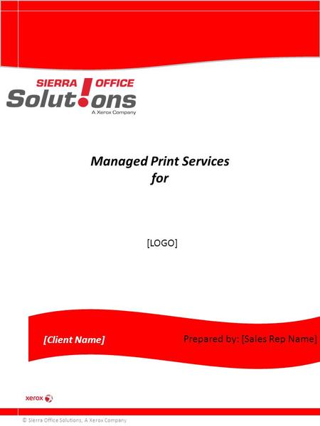 Managed Print Services for © Sierra Office Solutions, A Xerox Company [Client Name] Prepared by: [Sales Rep Name] [LOGO]