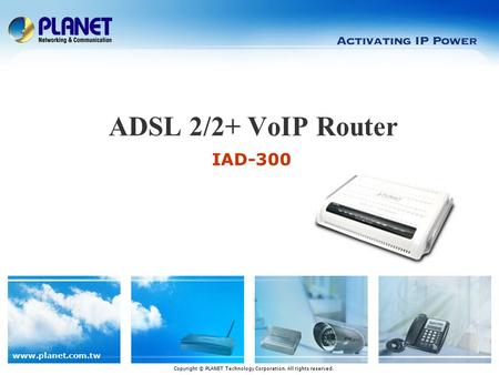 www.planet.com.tw IAD-300 ADSL 2/2+ VoIP Router Copyright © PLANET Technology Corporation. All rights reserved.