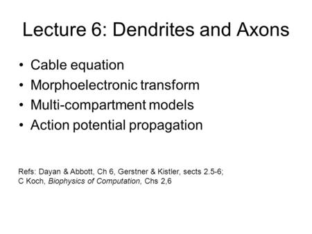 Lecture 6: Dendrites and Axons Cable equation Morphoelectronic transform Multi-compartment models Action potential propagation Refs: Dayan & Abbott, Ch.