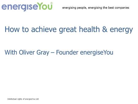 How to achieve great health & energy With Oliver Gray – Founder energiseYou Intellectual rights of energiseYou Ltd energising people, energising the best.