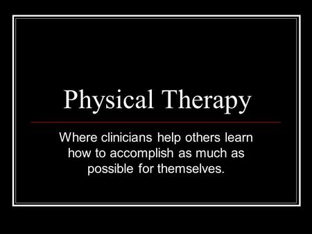 Physical Therapy Where clinicians help others learn how to accomplish as much as possible for themselves.