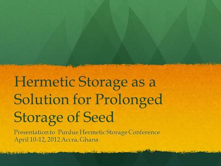Hermetic Storage as a Solution for Prolonged Storage of Seed Presentation to Purdue Hermetic Storage Conference April 10-12, 2012 Accra, Ghana.