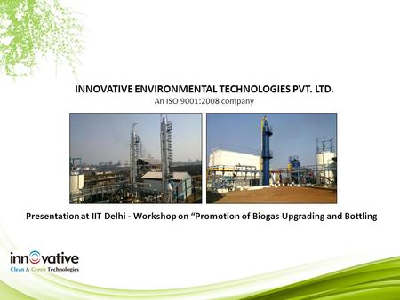 INNOVATIVE ENVIRONMENTAL TECHNOLOGIES PVT. LTD. An ISO 9001:2008 company Presentation at IIT Delhi - Workshop on “Promotion of Biogas Upgrading and Bottling.