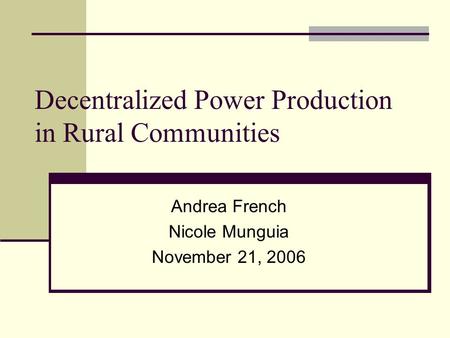 Decentralized Power Production in Rural Communities Andrea French Nicole Munguia November 21, 2006.