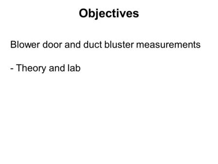 Objectives Blower door and duct bluster measurements - Theory and lab