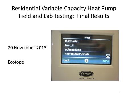 Residential Variable Capacity Heat Pump Field and Lab Testing: Final Results 20 November 2013 Ecotope 1.