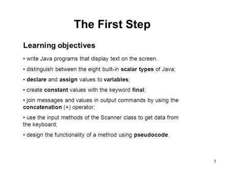 1 The First Step Learning objectives write Java programs that display text on the screen. distinguish between the eight built-in scalar types of Java;