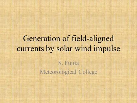 Generation of field-aligned currents by solar wind impulse S. Fujita Meteorological College.