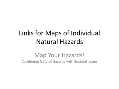 Links for Maps of Individual Natural Hazards Map Your Hazards! Combining Natural Hazards with Societal Issues.